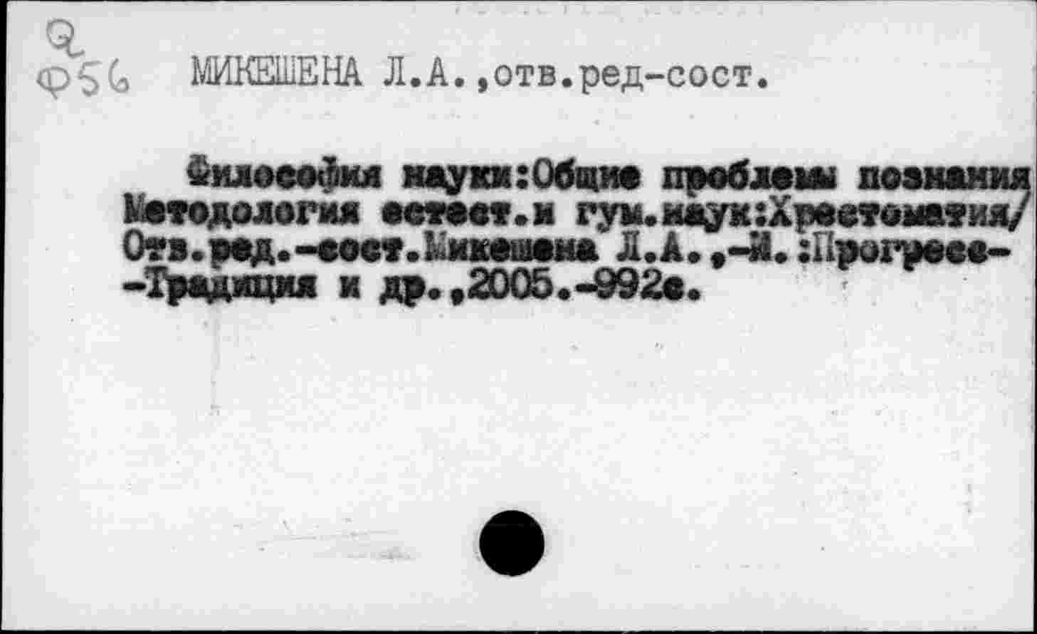 ﻿<p5G МИКЕШЕНА Л.А. ,отв.ред-сост.
Философия науки: Общие проблемы познания Методология еетеет.м гум.маук:Хреетоматид/ Отз.ред.-еоет.Ммкешема Л.А. .-И. :Пж>гуеее~ -Традиция и др. .2005.-992«.